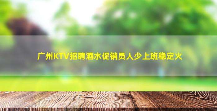广州KTV招聘酒水促销员人少上班稳定火