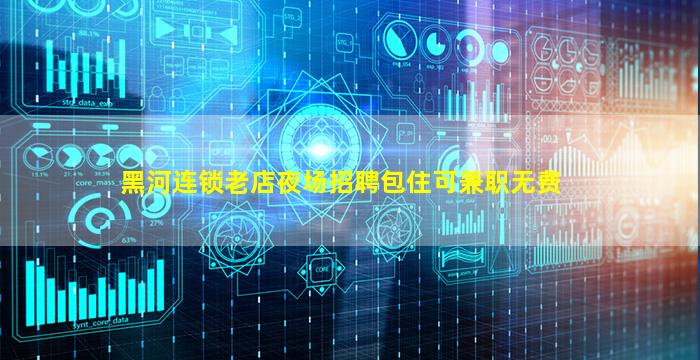 黑河连锁老店夜场招聘包住可兼职无费
